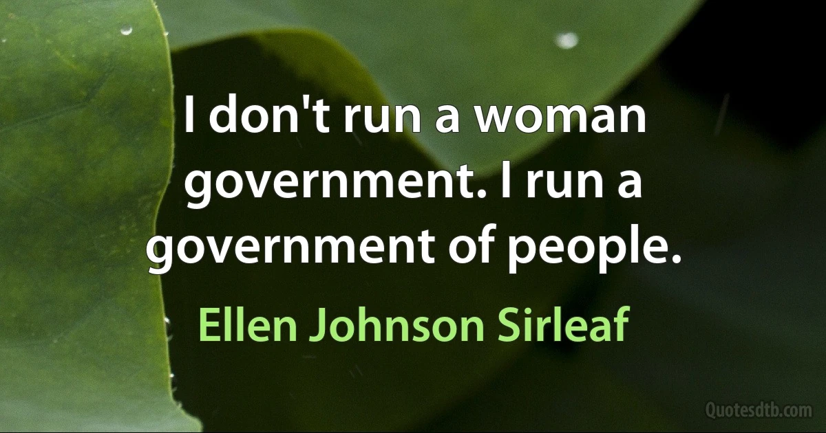 I don't run a woman government. I run a government of people. (Ellen Johnson Sirleaf)