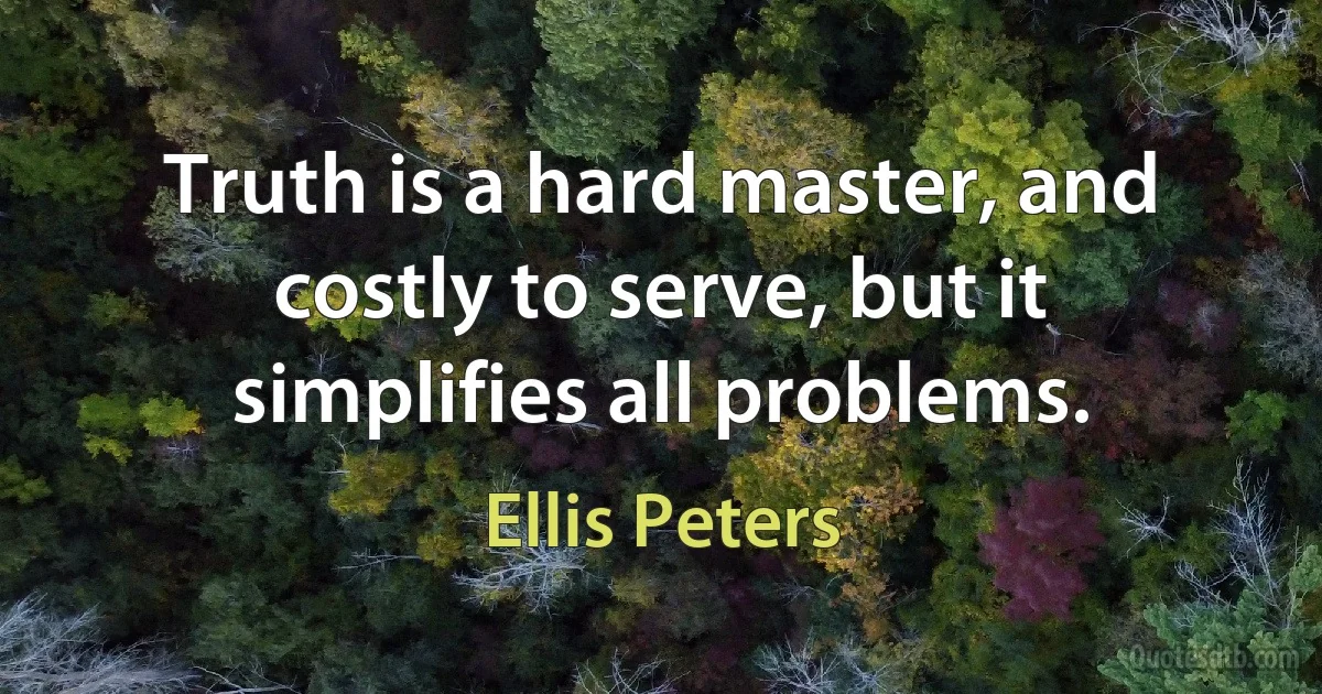 Truth is a hard master, and costly to serve, but it simplifies all problems. (Ellis Peters)