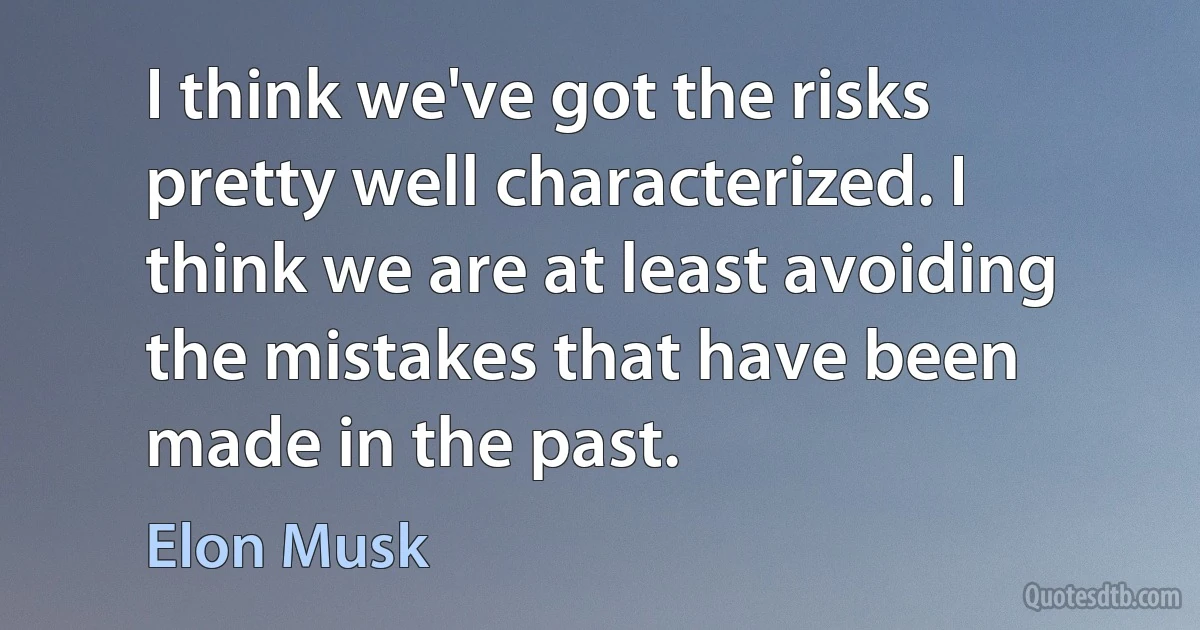 I think we've got the risks pretty well characterized. I think we are at least avoiding the mistakes that have been made in the past. (Elon Musk)