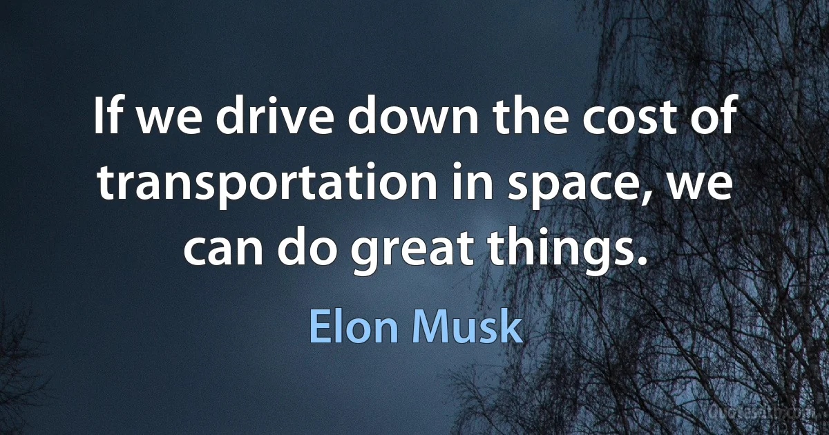 If we drive down the cost of transportation in space, we can do great things. (Elon Musk)