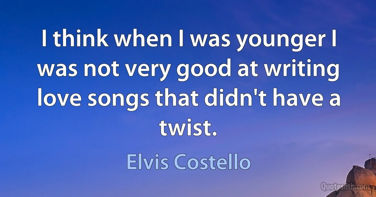 I think when I was younger I was not very good at writing love songs that didn't have a twist. (Elvis Costello)