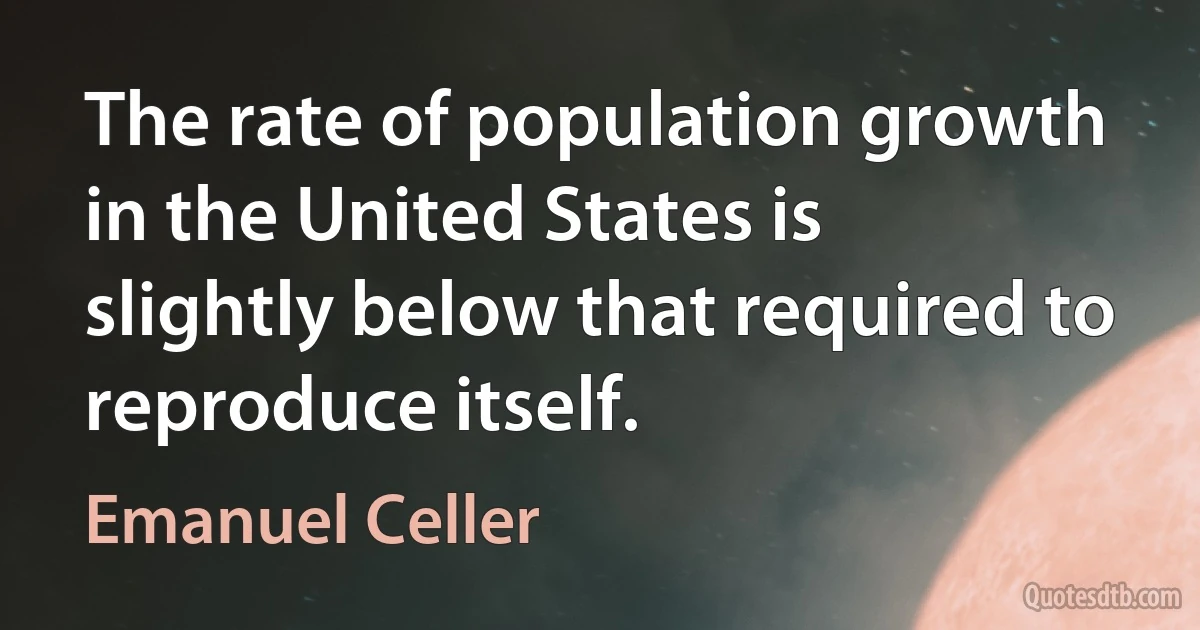 The rate of population growth in the United States is slightly below that required to reproduce itself. (Emanuel Celler)