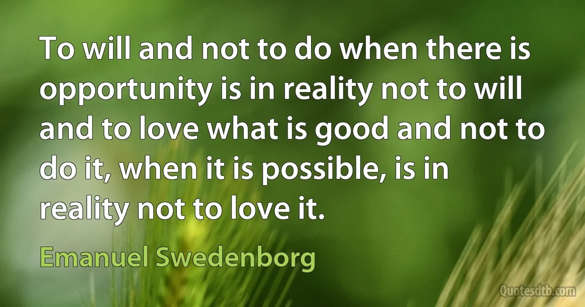 To will and not to do when there is opportunity is in reality not to will and to love what is good and not to do it, when it is possible, is in reality not to love it. (Emanuel Swedenborg)