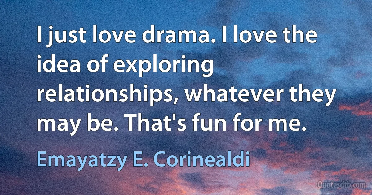 I just love drama. I love the idea of exploring relationships, whatever they may be. That's fun for me. (Emayatzy E. Corinealdi)