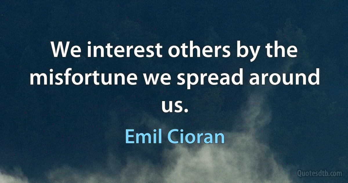 We interest others by the misfortune we spread around us. (Emil Cioran)