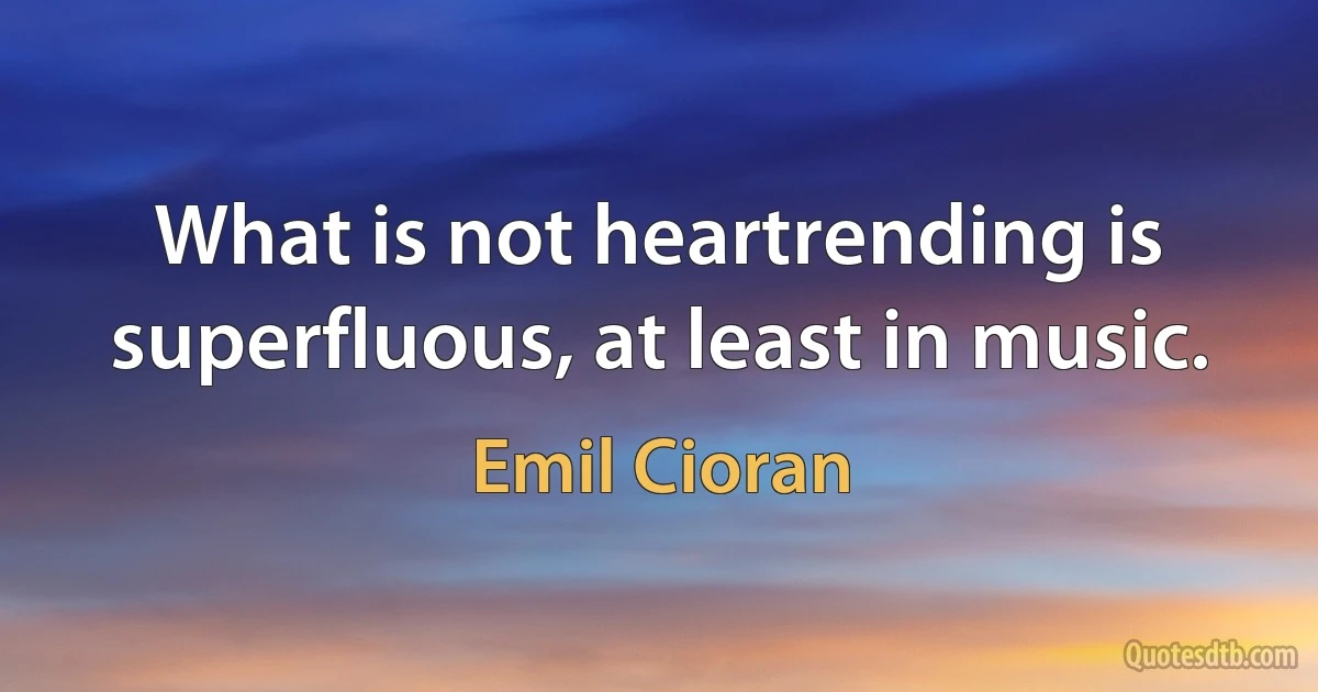 What is not heartrending is superfluous, at least in music. (Emil Cioran)