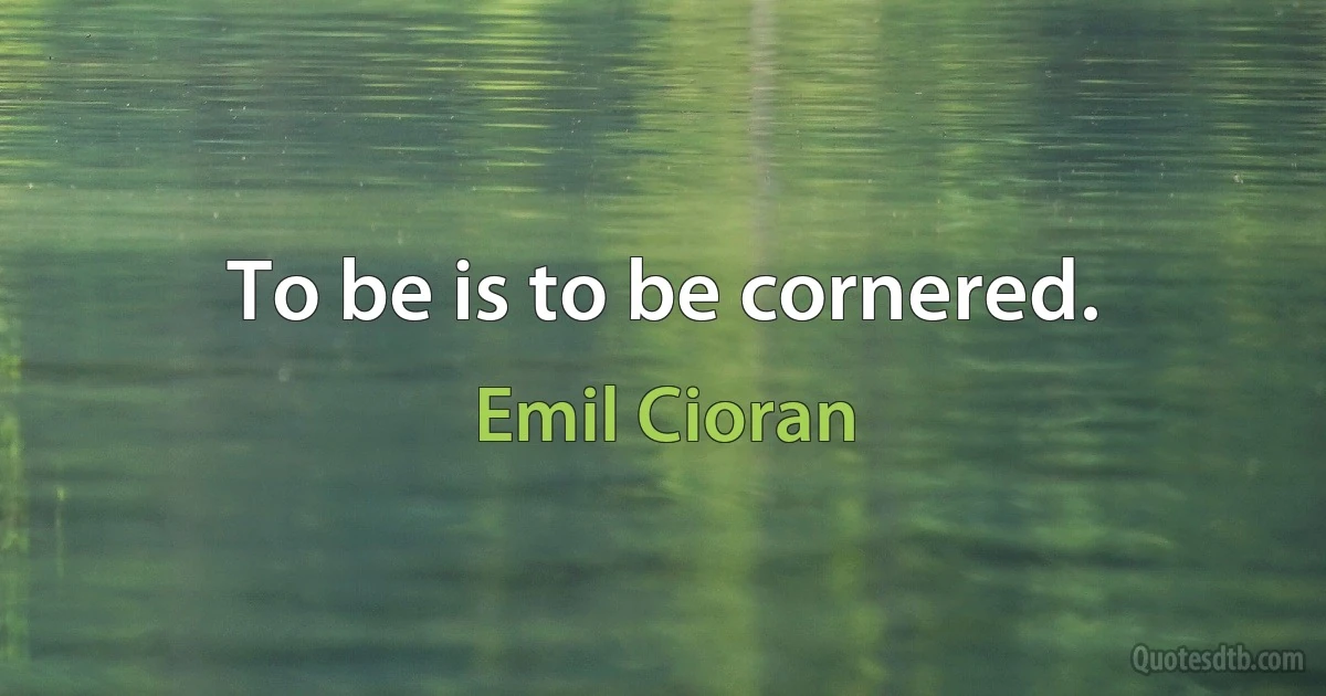 To be is to be cornered. (Emil Cioran)