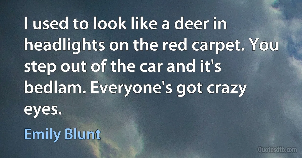 I used to look like a deer in headlights on the red carpet. You step out of the car and it's bedlam. Everyone's got crazy eyes. (Emily Blunt)