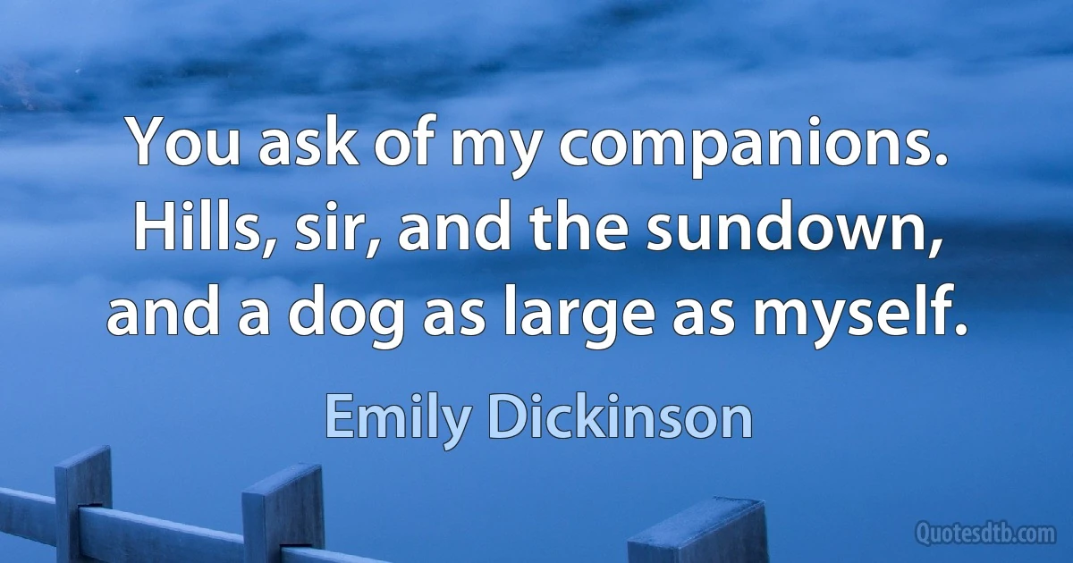 You ask of my companions. Hills, sir, and the sundown, and a dog as large as myself. (Emily Dickinson)