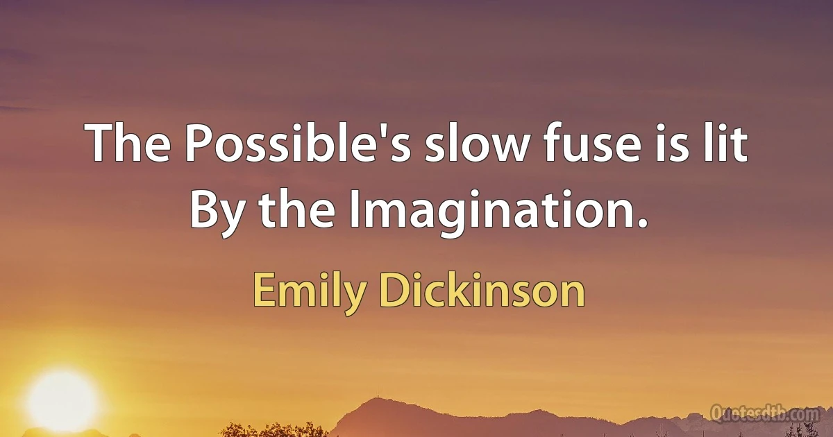 The Possible's slow fuse is lit By the Imagination. (Emily Dickinson)