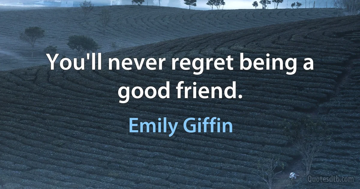 You'll never regret being a good friend. (Emily Giffin)