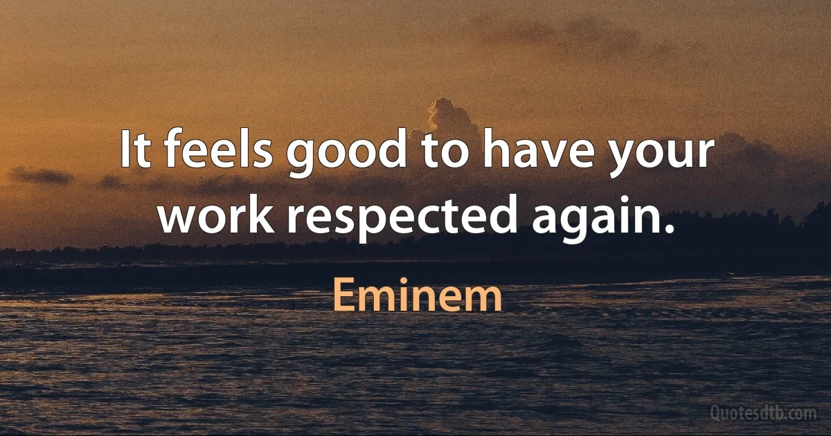 It feels good to have your work respected again. (Eminem)