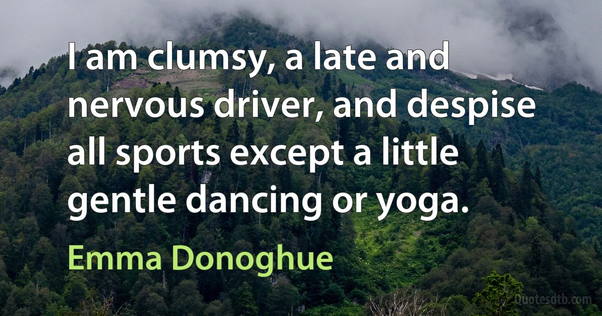 I am clumsy, a late and nervous driver, and despise all sports except a little gentle dancing or yoga. (Emma Donoghue)