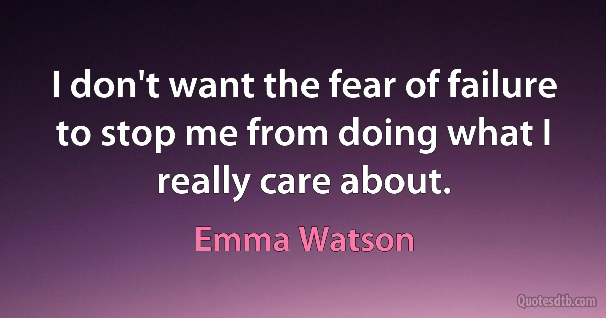 I don't want the fear of failure to stop me from doing what I really care about. (Emma Watson)