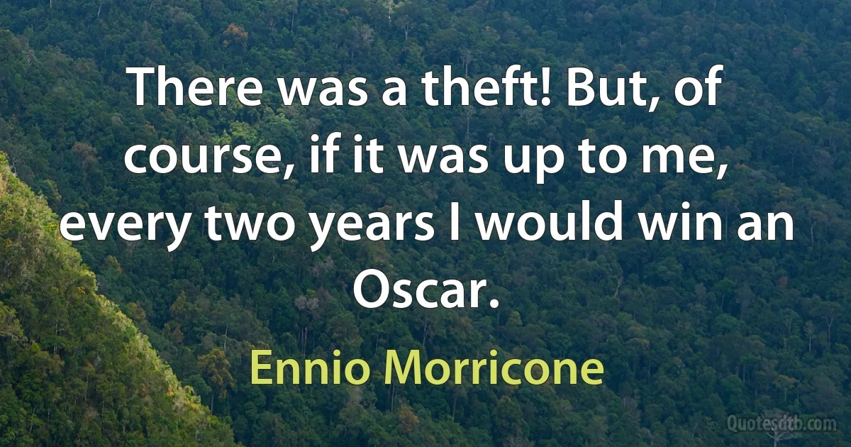 There was a theft! But, of course, if it was up to me, every two years I would win an Oscar. (Ennio Morricone)