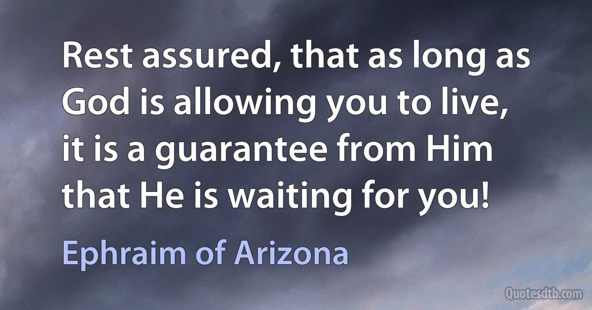 Rest assured, that as long as God is allowing you to live, it is a guarantee from Him that He is waiting for you! (Ephraim of Arizona)