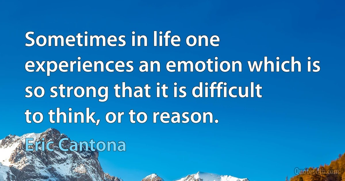 Sometimes in life one experiences an emotion which is so strong that it is difficult to think, or to reason. (Eric Cantona)