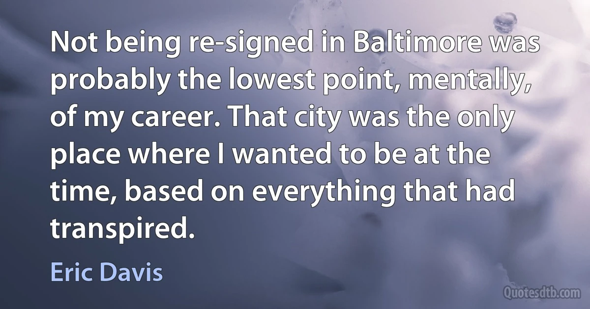 Not being re-signed in Baltimore was probably the lowest point, mentally, of my career. That city was the only place where I wanted to be at the time, based on everything that had transpired. (Eric Davis)