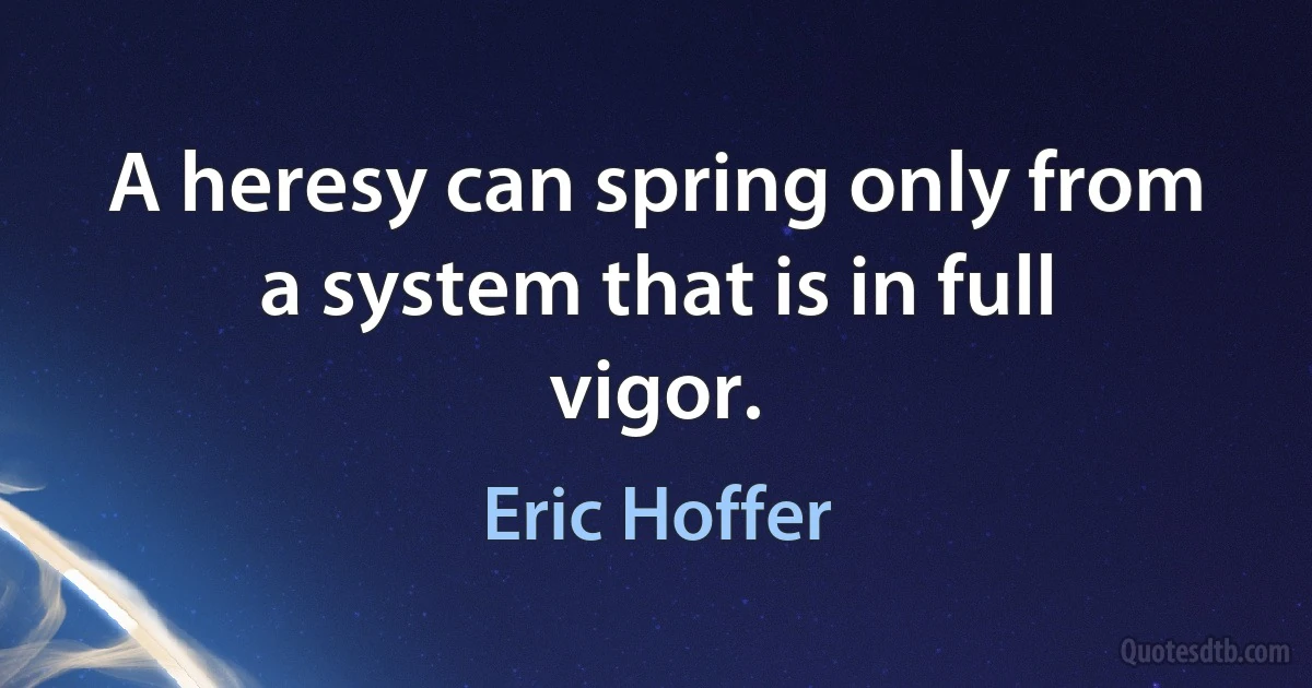 A heresy can spring only from a system that is in full vigor. (Eric Hoffer)