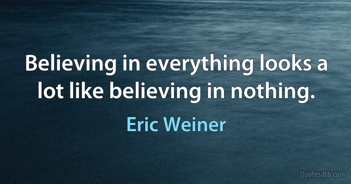 Believing in everything looks a lot like believing in nothing. (Eric Weiner)