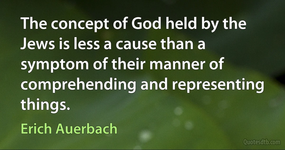 The concept of God held by the Jews is less a cause than a symptom of their manner of comprehending and representing things. (Erich Auerbach)