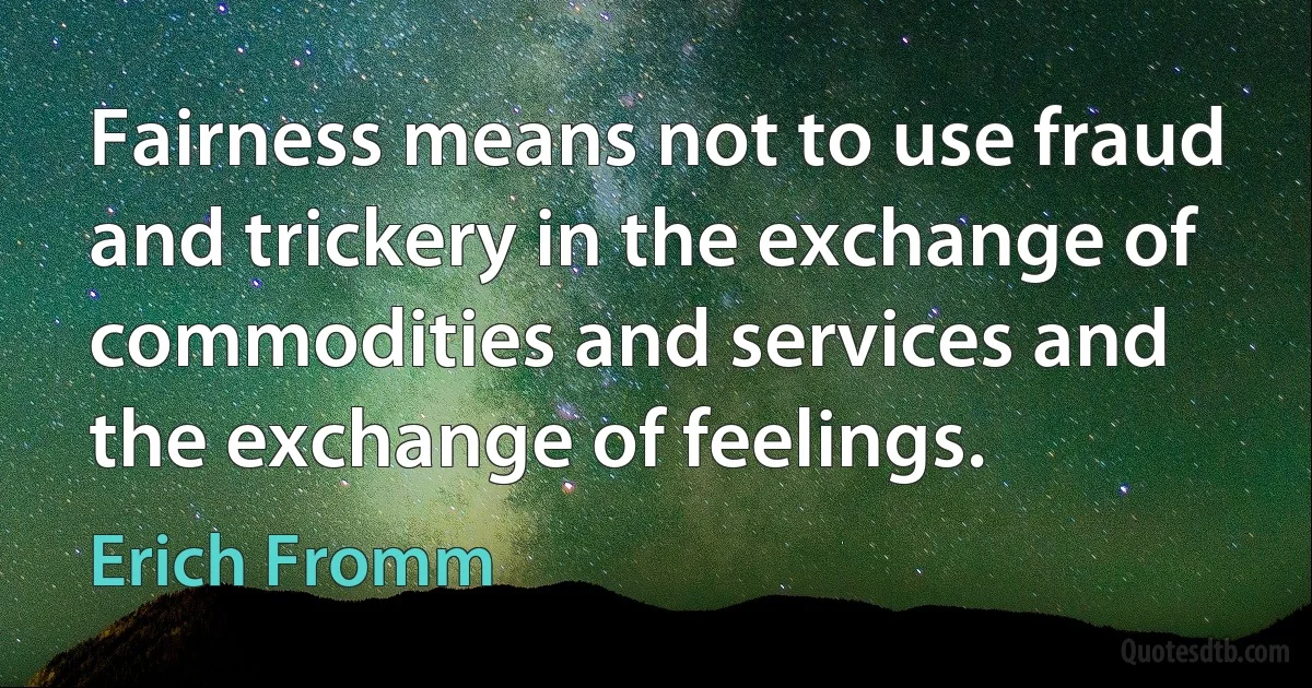 Fairness means not to use fraud and trickery in the exchange of commodities and services and the exchange of feelings. (Erich Fromm)