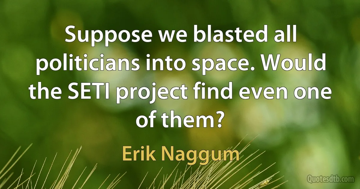 Suppose we blasted all politicians into space. Would the SETI project find even one of them? (Erik Naggum)