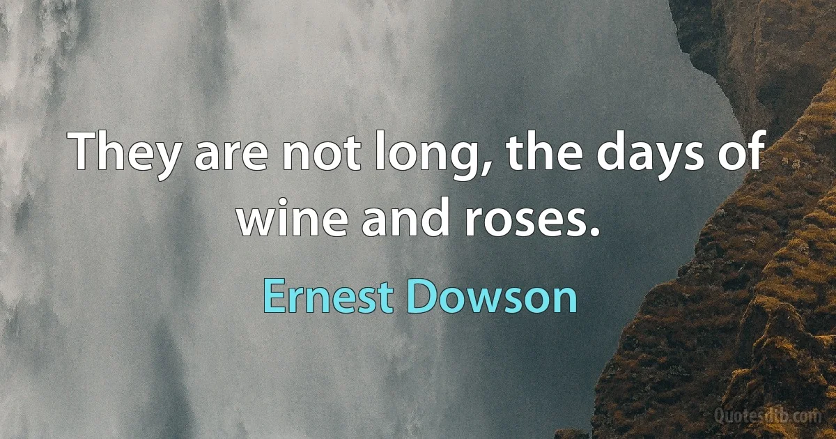 They are not long, the days of wine and roses. (Ernest Dowson)