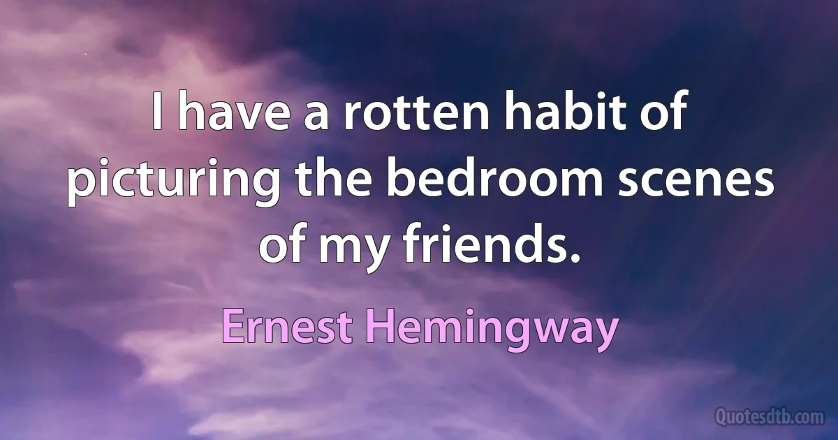 I have a rotten habit of picturing the bedroom scenes of my friends. (Ernest Hemingway)