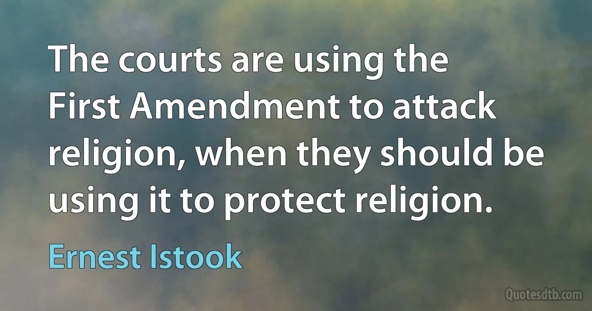 The courts are using the First Amendment to attack religion, when they should be using it to protect religion. (Ernest Istook)