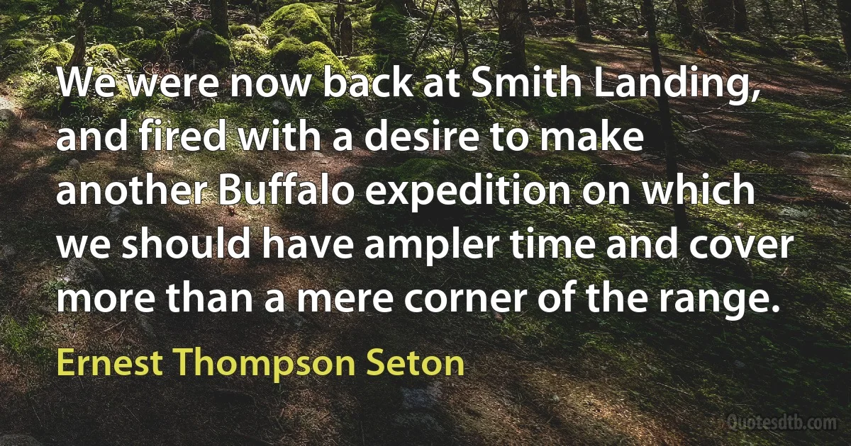 We were now back at Smith Landing, and fired with a desire to make another Buffalo expedition on which we should have ampler time and cover more than a mere corner of the range. (Ernest Thompson Seton)