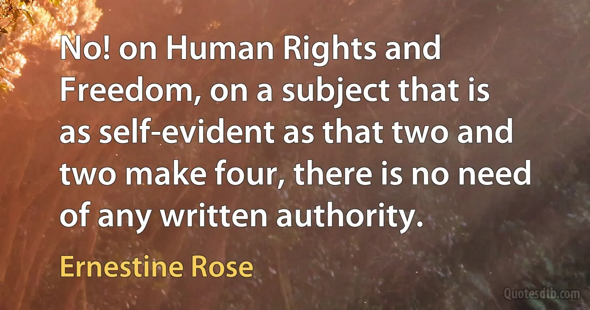 No! on Human Rights and Freedom, on a subject that is as self-evident as that two and two make four, there is no need of any written authority. (Ernestine Rose)