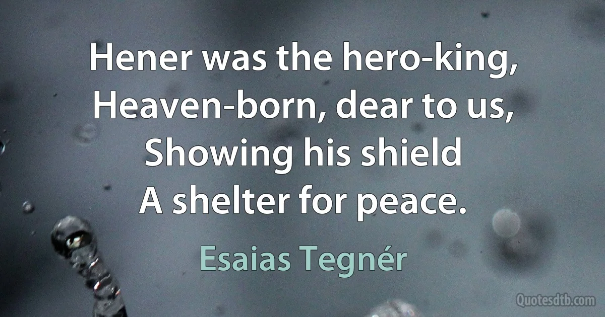 Hener was the hero-king,
Heaven-born, dear to us,
Showing his shield
A shelter for peace. (Esaias Tegnér)