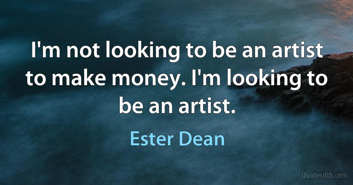 I'm not looking to be an artist to make money. I'm looking to be an artist. (Ester Dean)