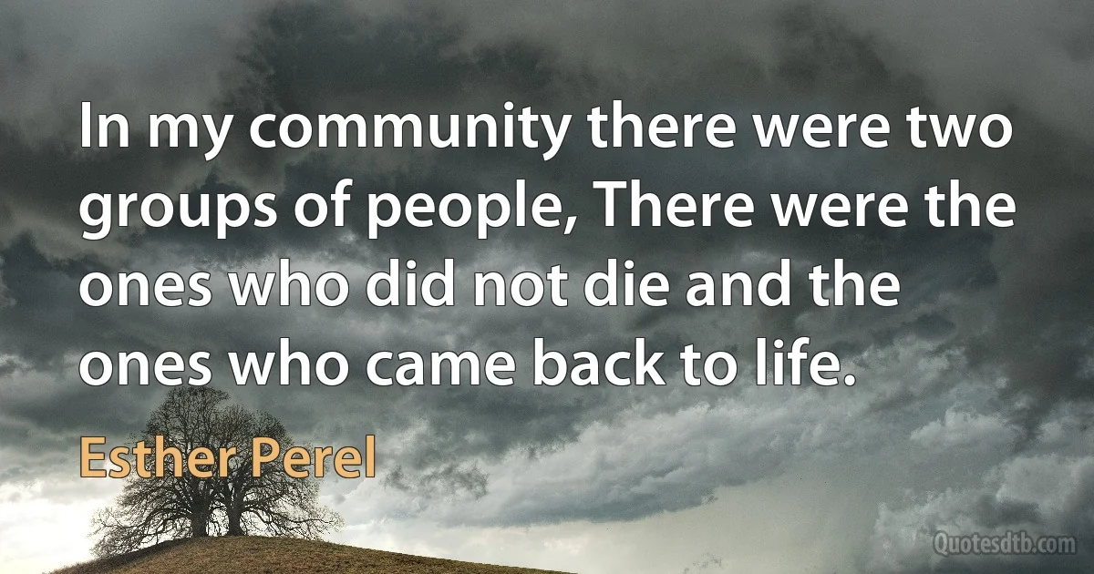 In my community there were two groups of people, There were the ones who did not die and the ones who came back to life. (Esther Perel)