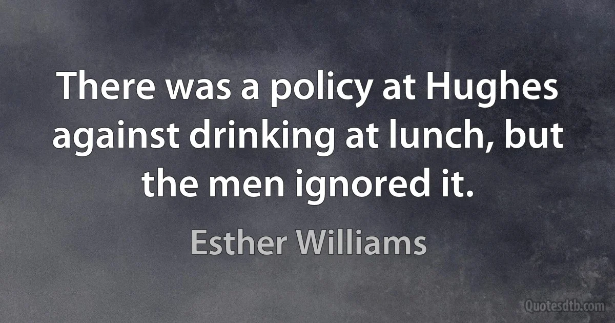 There was a policy at Hughes against drinking at lunch, but the men ignored it. (Esther Williams)