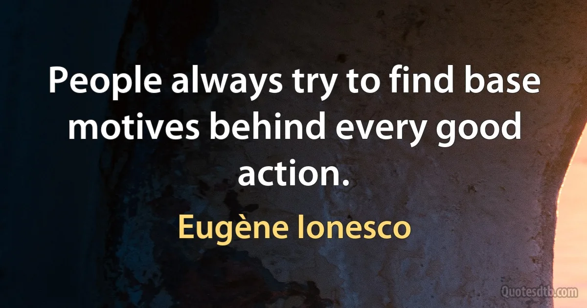 People always try to find base motives behind every good action. (Eugène Ionesco)