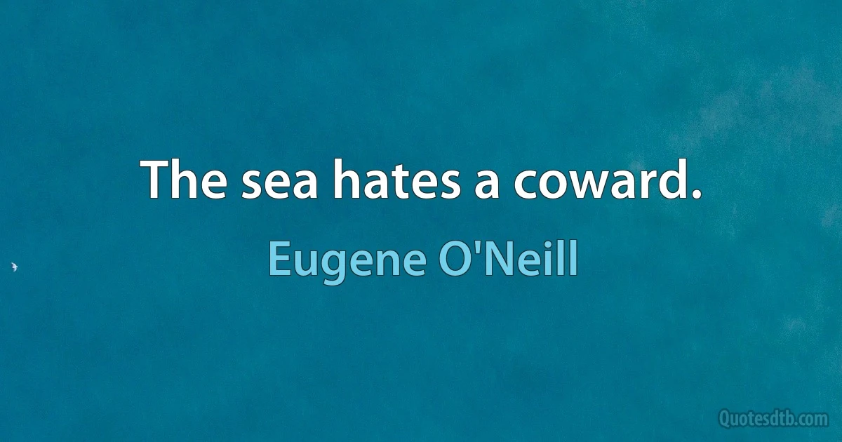 The sea hates a coward. (Eugene O'Neill)