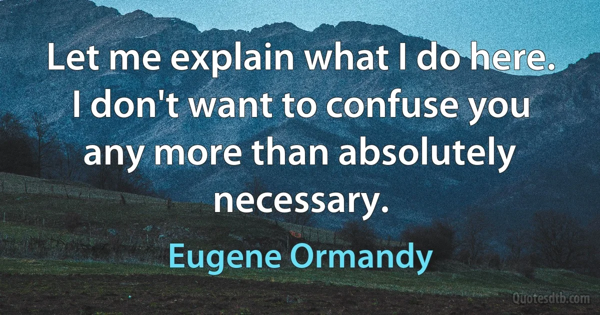 Let me explain what I do here. I don't want to confuse you any more than absolutely necessary. (Eugene Ormandy)