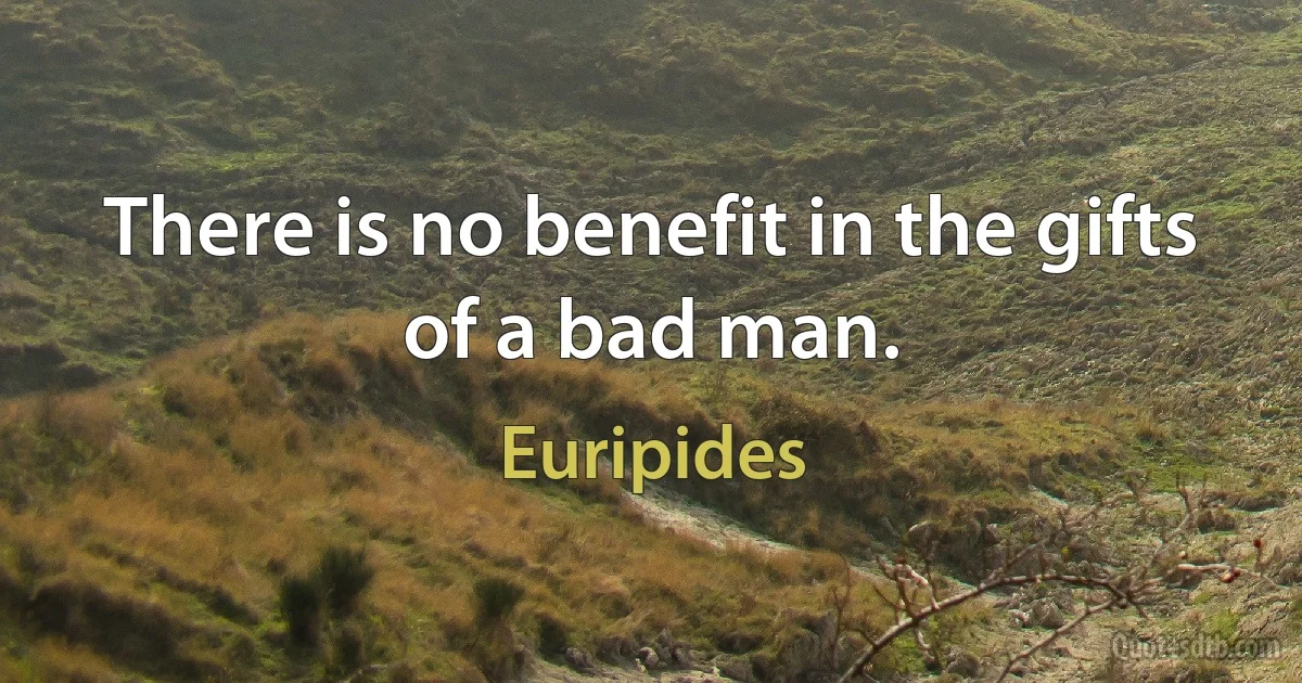 There is no benefit in the gifts of a bad man. (Euripides)