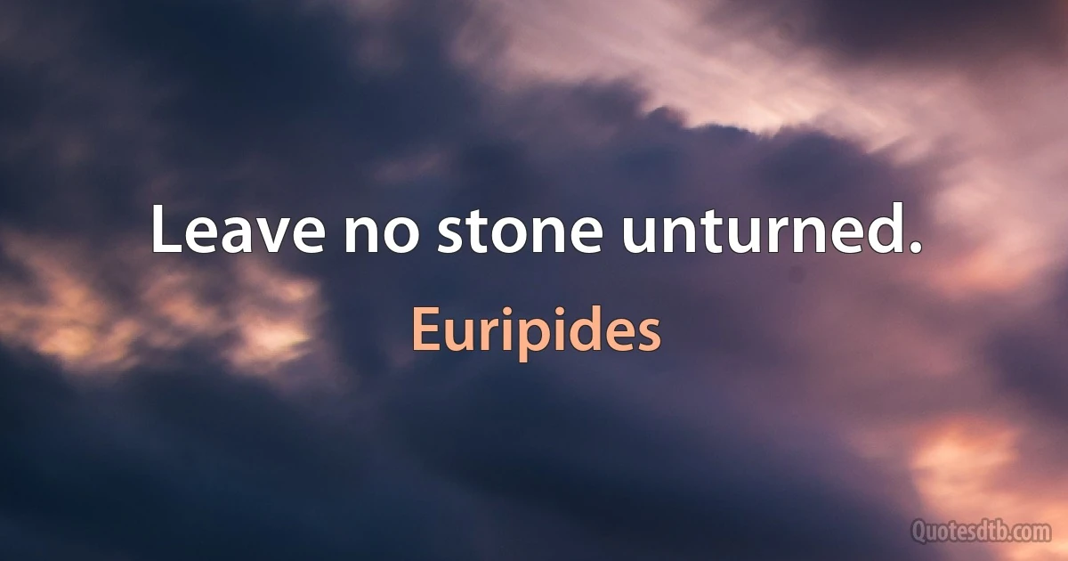 Leave no stone unturned. (Euripides)