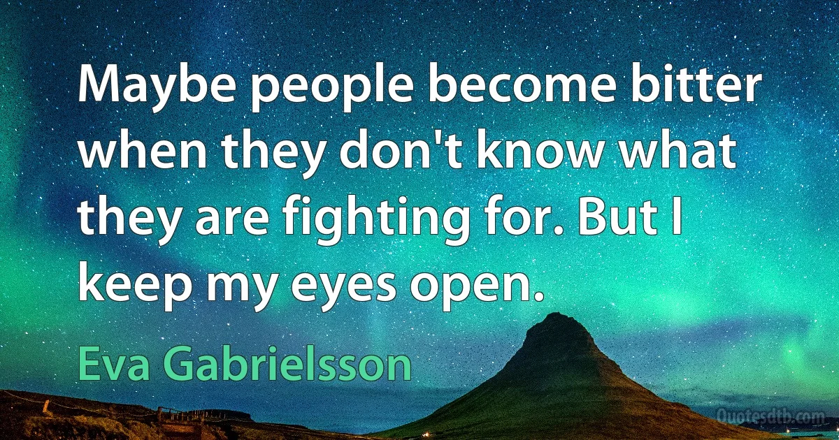 Maybe people become bitter when they don't know what they are fighting for. But I keep my eyes open. (Eva Gabrielsson)