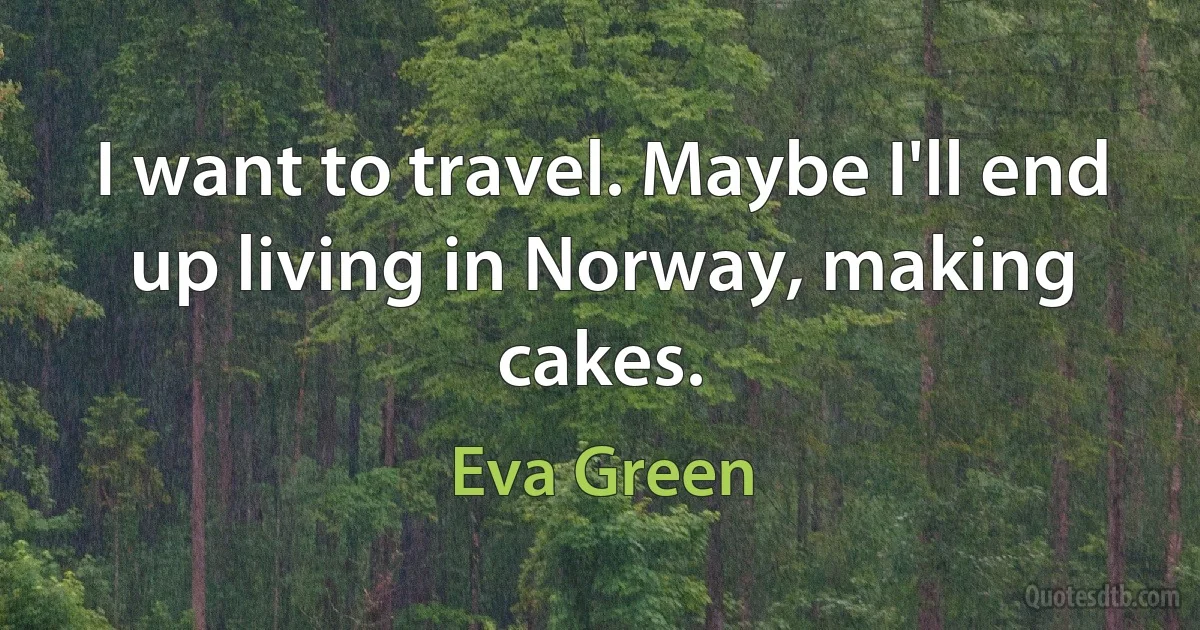 I want to travel. Maybe I'll end up living in Norway, making cakes. (Eva Green)