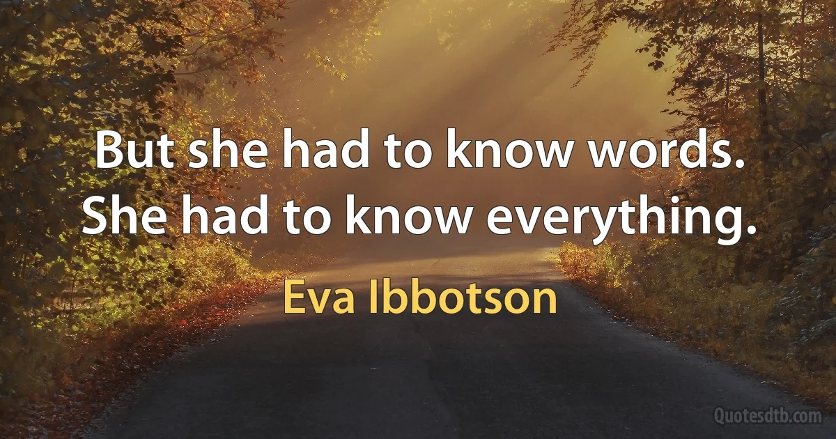 But she had to know words. She had to know everything. (Eva Ibbotson)