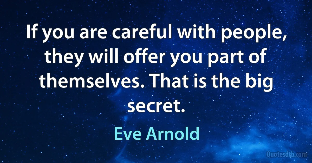 If you are careful with people, they will offer you part of themselves. That is the big secret. (Eve Arnold)