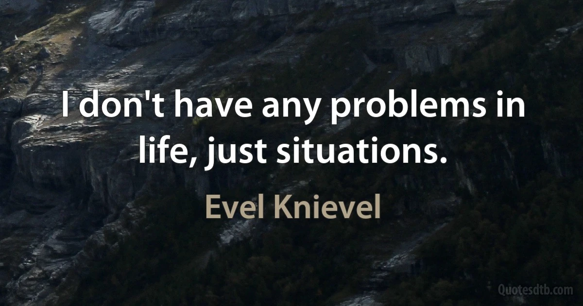 I don't have any problems in life, just situations. (Evel Knievel)