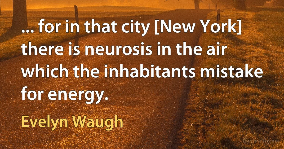 ... for in that city [New York] there is neurosis in the air which the inhabitants mistake for energy. (Evelyn Waugh)