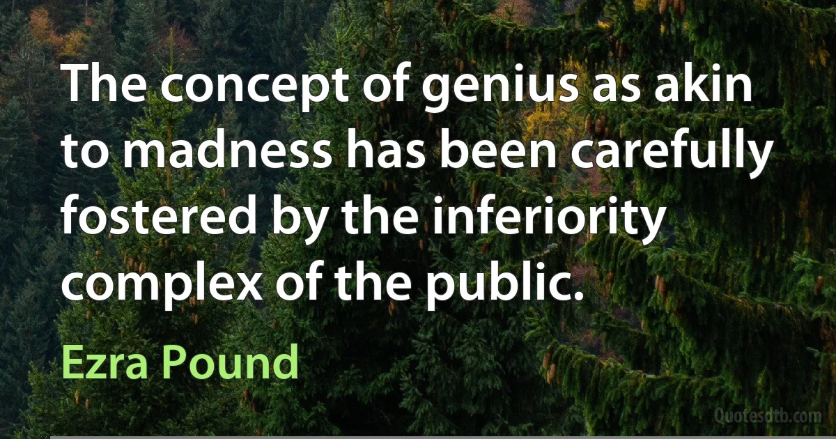 The concept of genius as akin to madness has been carefully fostered by the inferiority complex of the public. (Ezra Pound)