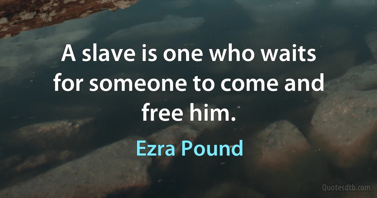 A slave is one who waits for someone to come and free him. (Ezra Pound)