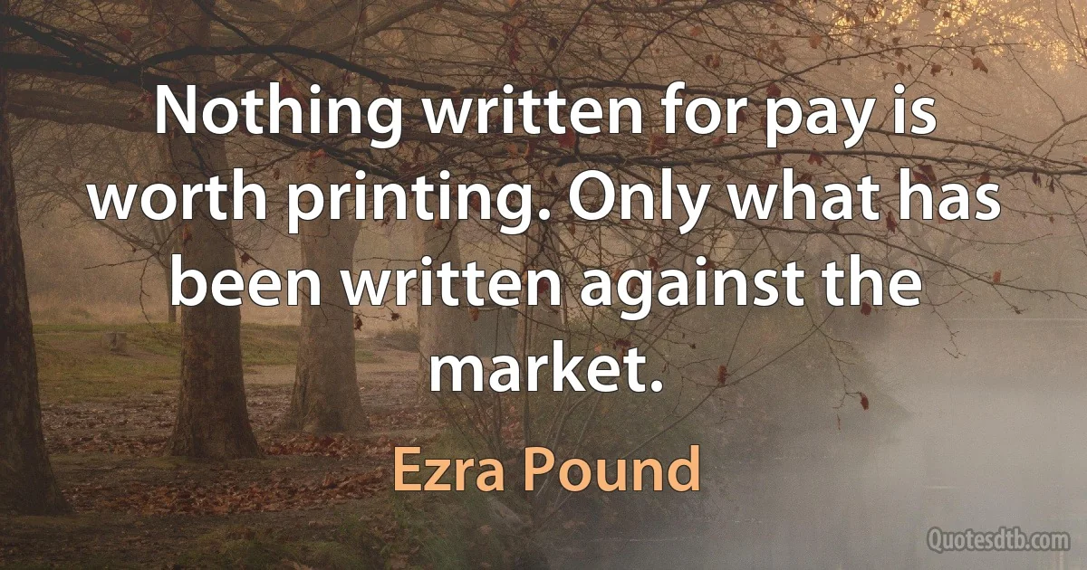 Nothing written for pay is worth printing. Only what has been written against the market. (Ezra Pound)